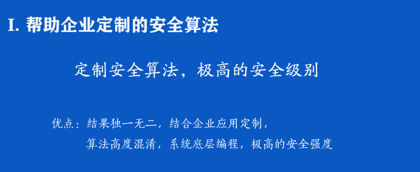 I. 帮助企业定制的安全算法
定制安全算法，极高的安全级别
优点：结果独一无二，结合企业应用定制，
          算法高度混淆，系统底层编程，极高的安全强度