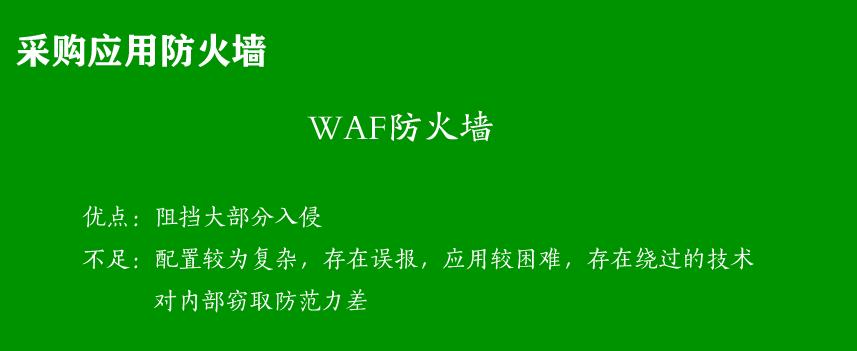 采购应用防火墙
WAF防火墙
优点：阻挡大部分入侵
不足：配置较为复杂，存在误报，应用较困难，存在绕过的技术
          对逻辑层保护较弱，对内部窃取防范力差