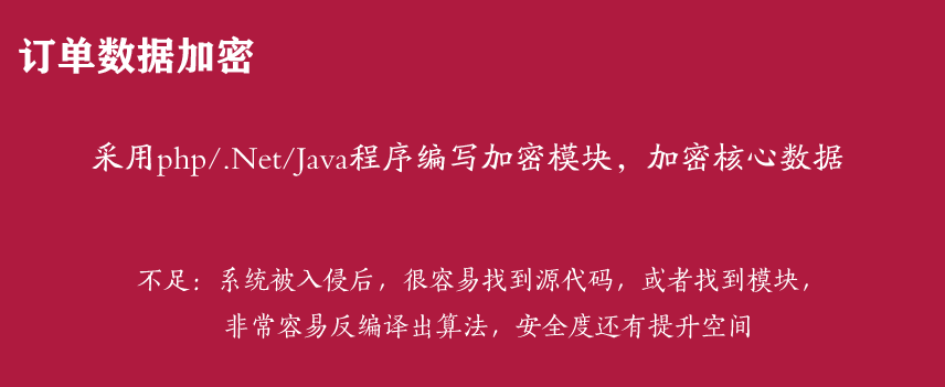 订单数据加密
采用php/.Net/Java程序编写加密模块，加密核心数据
不足：系统被入侵后，很容易找到源代码，或者找到模块，
          非常容易反编译出算法，安全度还有提升空间
